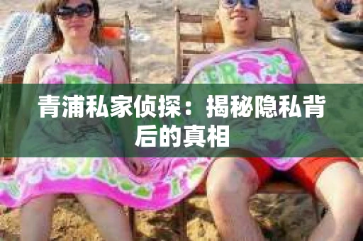青浦私家侦探：揭秘隐私背后的真相