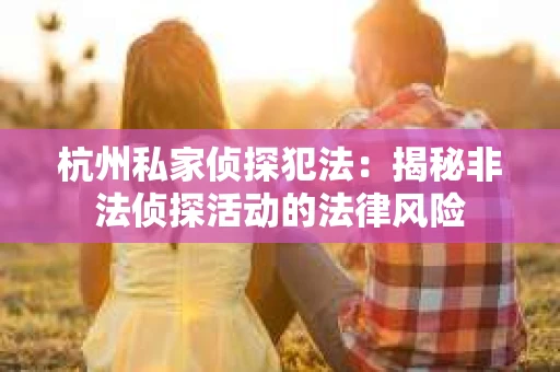 杭州私家侦探犯法：揭秘非法侦探活动的法律风险