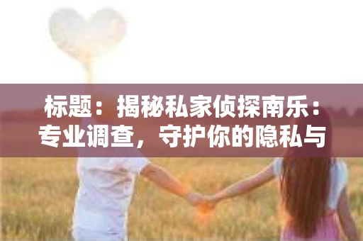 标题：揭秘私家侦探南乐：专业调查，守护你的隐私与权益