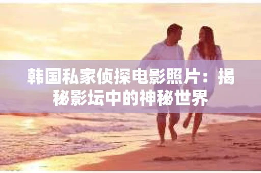 韩国私家侦探电影照片：揭秘影坛中的神秘世界