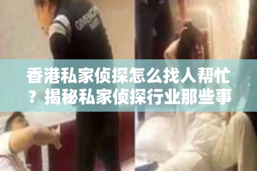 香港私家侦探怎么找人帮忙？揭秘私家侦探行业那些事儿
