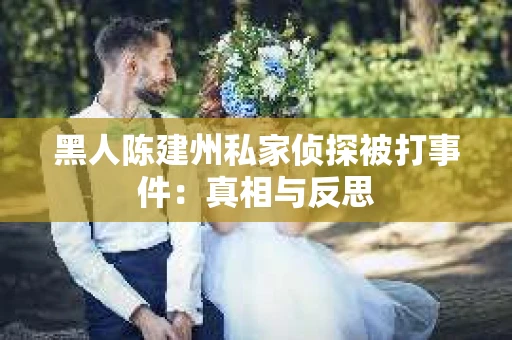 黑人陈建州私家侦探被打事件：真相与反思