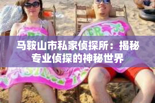 马鞍山市私家侦探所：揭秘专业侦探的神秘世界
