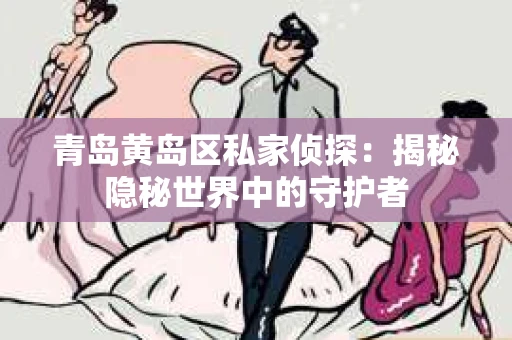 青岛黄岛区私家侦探：揭秘隐秘世界中的守护者