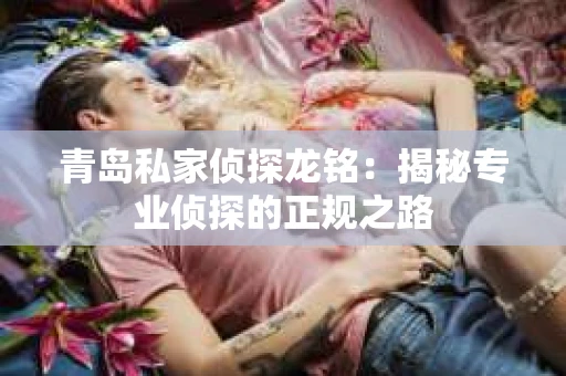青岛私家侦探龙铭：揭秘专业侦探的正规之路