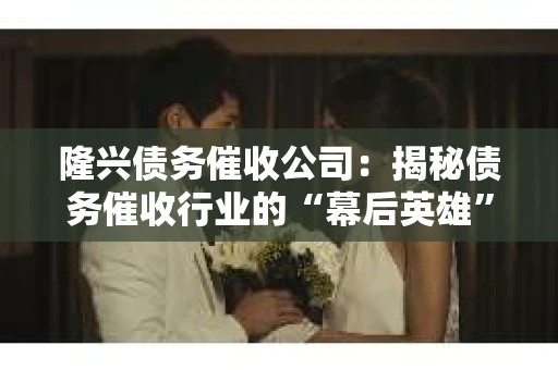 隆兴债务催收公司：揭秘债务催收行业的“幕后英雄”