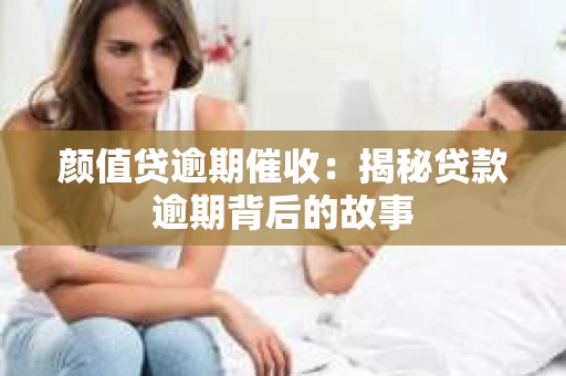 颜值贷逾期催收：揭秘贷款逾期背后的故事