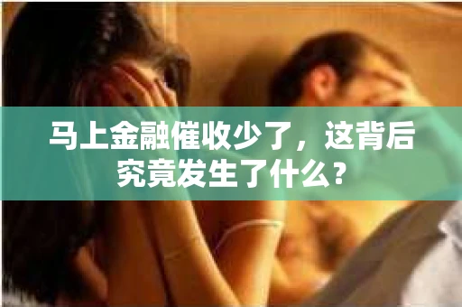 马上金融催收少了，这背后究竟发生了什么？
