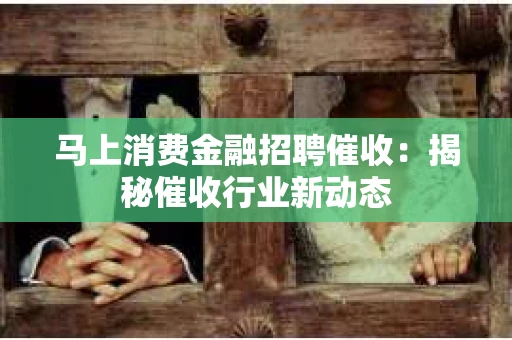 马上消费金融招聘催收：揭秘催收行业新动态