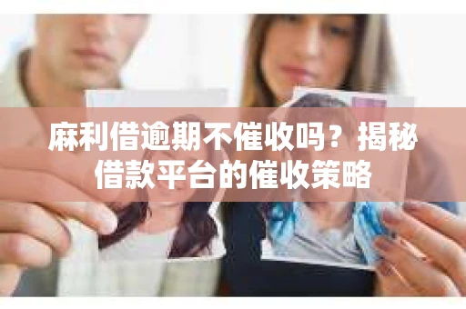 麻利借逾期不催收吗？揭秘借款平台的催收策略