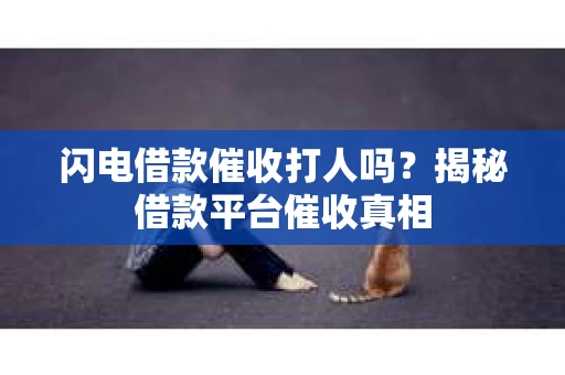 闪电借款催收打人吗？揭秘借款平台催收真相