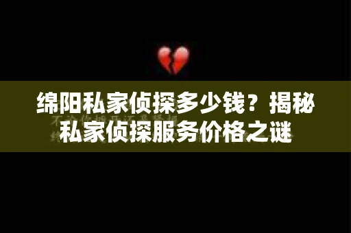 绵阳私家侦探多少钱？揭秘私家侦探服务价格之谜