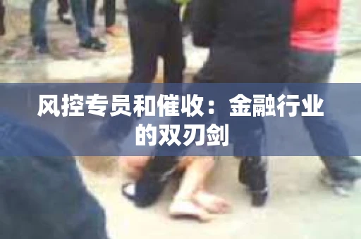 风控专员和催收：金融行业的双刃剑
