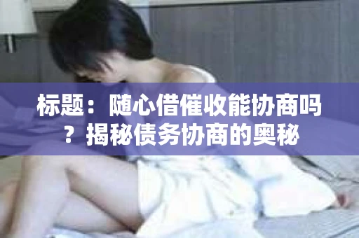 标题：随心借催收能协商吗？揭秘债务协商的奥秘