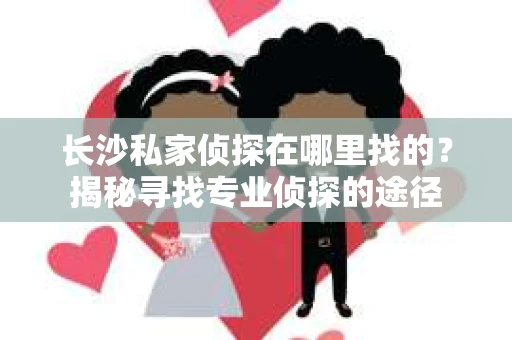 长沙私家侦探在哪里找的？揭秘寻找专业侦探的途径
