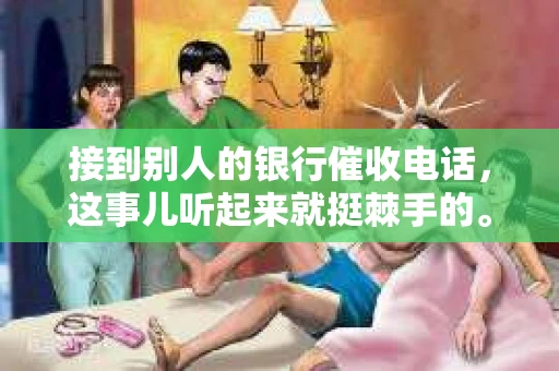 接到别人的银行催收电话，这事儿听起来就挺棘手的。我最近就遇到了这样的事情，所以想和大家聊聊这个话题。首先，你得明白，银行催收电话并不是什么新鲜事儿，但面对这样的电话，我们该如何应对呢？下面，我就从自己的经历出发，和大家分享一下我的看法。