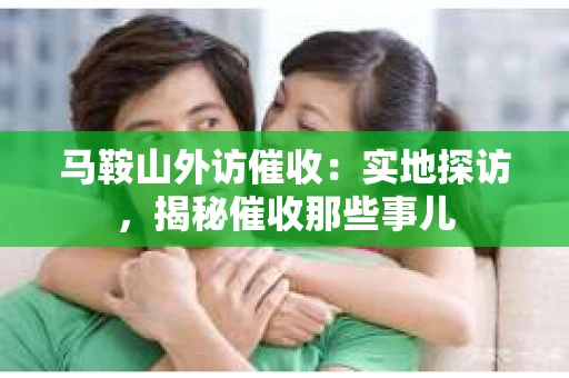 马鞍山外访催收：实地探访，揭秘催收那些事儿