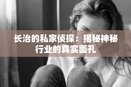 长治的私家侦探：揭秘神秘行业的真实面孔