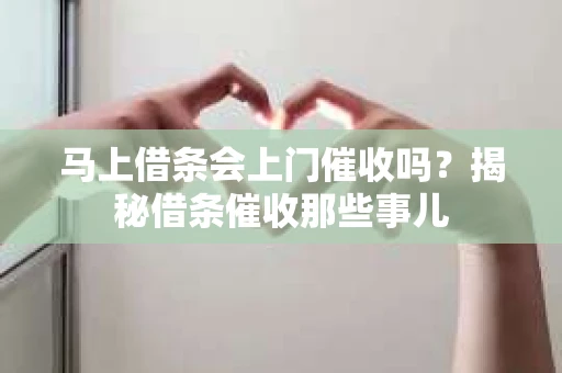 马上借条会上门催收吗？揭秘借条催收那些事儿