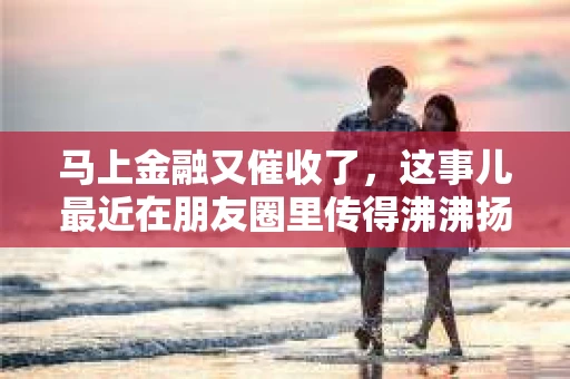 马上金融又催收了，这事儿最近在朋友圈里传得沸沸扬扬。说实话，我也有点好奇，这马上金融到底是怎么回事？催收又是怎么一回事？今天，我就来跟大家聊聊这个话题。
