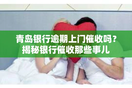 青岛银行逾期上门催收吗？揭秘银行催收那些事儿