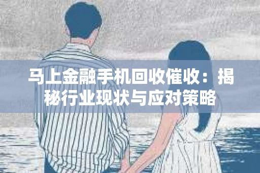 马上金融手机回收催收：揭秘行业现状与应对策略