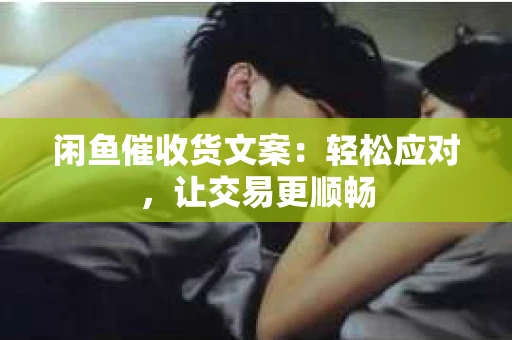 闲鱼催收货文案：轻松应对，让交易更顺畅