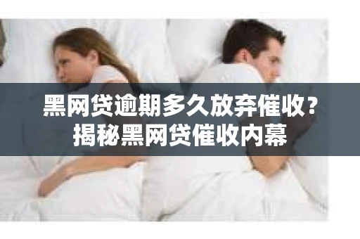 黑网贷逾期多久放弃催收？揭秘黑网贷催收内幕