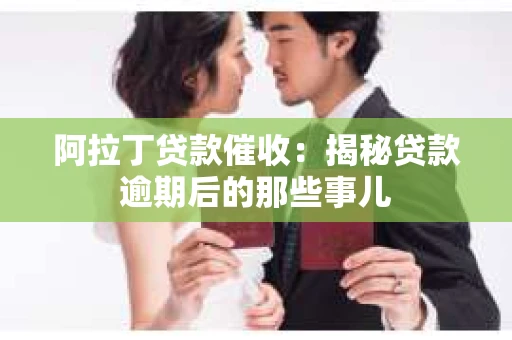 阿拉丁贷款催收：揭秘贷款逾期后的那些事儿