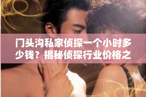 门头沟私家侦探一个小时多少钱？揭秘侦探行业价格之谜