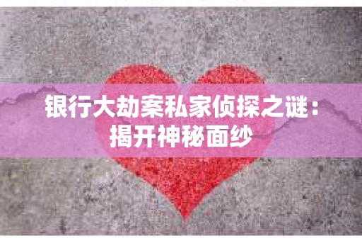 银行大劫案私家侦探之谜：揭开神秘面纱