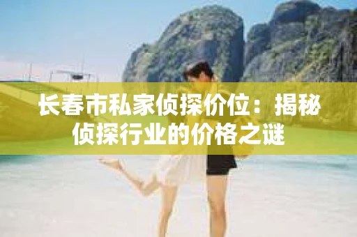 长春市私家侦探价位：揭秘侦探行业的价格之谜