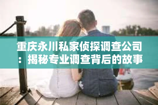 重庆永川私家侦探调查公司：揭秘专业调查背后的故事