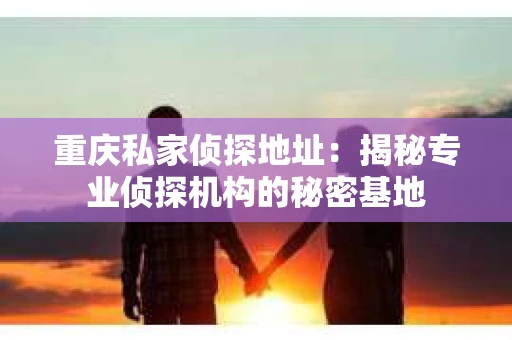 重庆私家侦探地址：揭秘专业侦探机构的秘密基地
