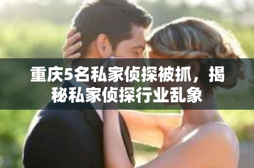 重庆5名私家侦探被抓，揭秘私家侦探行业乱象