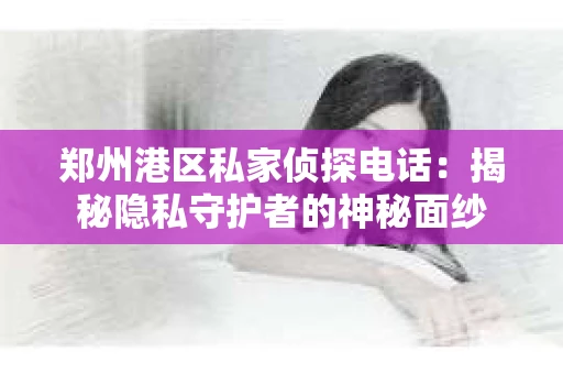 郑州港区私家侦探电话：揭秘隐私守护者的神秘面纱