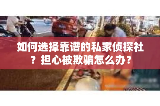 如何选择靠谱的私家侦探社？担心被欺骗怎么办？