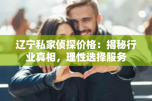 辽宁私家侦探价格：揭秘行业真相，理性选择服务
