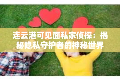 连云港可见面私家侦探：揭秘隐私守护者的神秘世界