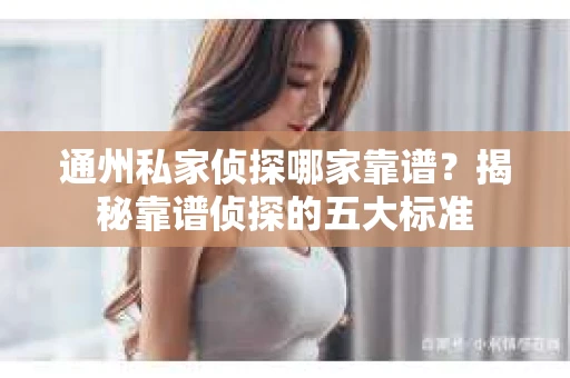 通州私家侦探哪家靠谱?揭秘靠谱侦探的五大标准 通州私家侦探哪家靠谱?揭秘靠谱侦探的五大标准