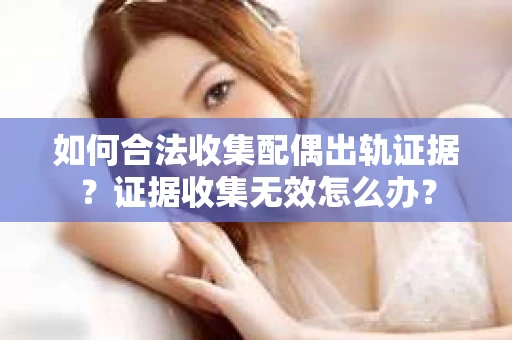 如何合法收集配偶出轨证据?证据收集无效怎么办? 如何合法收集配偶出轨证据?证据收集无效怎么办?
