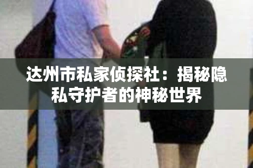 达州市私家侦探社：揭秘隐私守护者的神秘世界