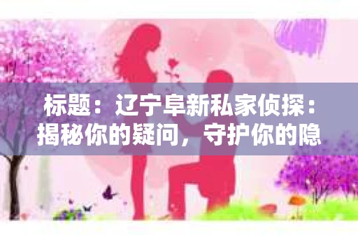 标题：辽宁阜新私家侦探：揭秘你的疑问，守护你的隐私
