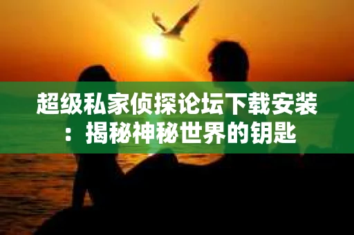 超级私家侦探论坛下载安装：揭秘神秘世界的钥匙