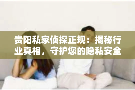 贵阳私家侦探正规:揭秘行业真相,守护您的隐私安全 贵阳私家侦探正规:揭秘行业真相,守护您的隐私安全