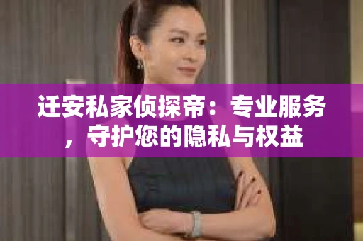 迁安私家侦探帝：专业服务，守护您的隐私与权益