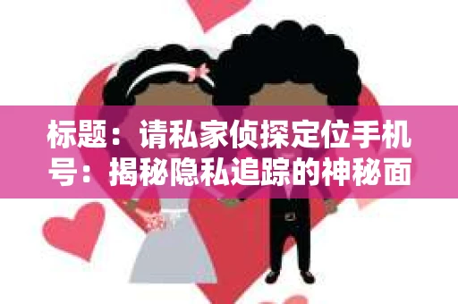 标题：请私家侦探定位手机号：揭秘隐私追踪的神秘面纱