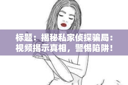 标题：揭秘私家侦探骗局：视频揭示真相，警惕陷阱！
