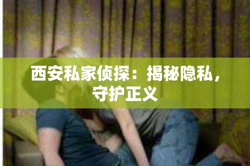 西安私家侦探：揭秘隐私，守护正义