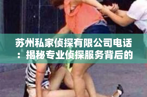 苏州私家侦探有限公司电话：揭秘专业侦探服务背后的故事